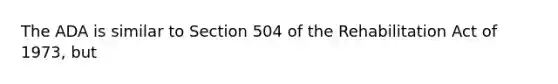 The ADA is similar to Section 504 of the Rehabilitation Act of 1973, but