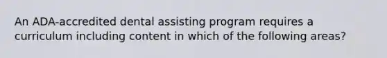 An ADA-accredited dental assisting program requires a curriculum including content in which of the following areas?