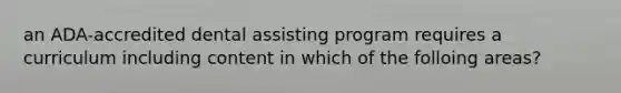 an ADA-accredited dental assisting program requires a curriculum including content in which of the folloing areas?