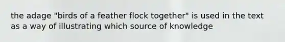 the adage "birds of a feather flock together" is used in the text as a way of illustrating which source of knowledge