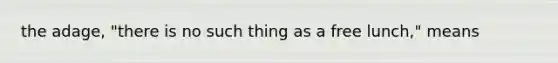the adage, "there is no such thing as a free lunch," means