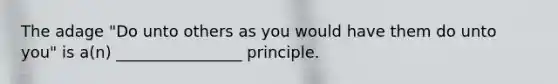 The adage "Do unto others as you would have them do unto you" is a(n) ________________ principle.