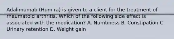 Adalimumab (Humira) is given to a client for the treatment of rheumatoid arthritis. Which of the following side effect is associated with the medication? A. Numbness B. Constipation C. Urinary retention D. Weight gain