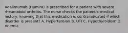 Adalimumab (Humira) is prescribed for a patient with severe rheumatoid arthritis. The nurse checks the patient's medical history, knowing that this medication is contraindicated if which disorder is present? A. Hypertension B. UTI C. Hypothyroidism D. Anemia