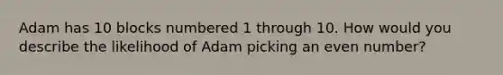 Adam has 10 blocks numbered 1 through 10. How would you describe the likelihood of Adam picking an even number?