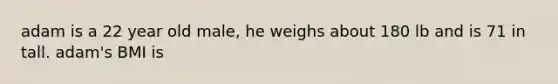 adam is a 22 year old male, he weighs about 180 lb and is 71 in tall. adam's BMI is