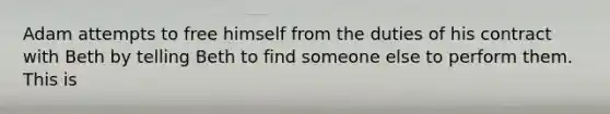 Adam attempts to free himself from the duties of his contract with Beth by telling Beth to find someone else to perform them. This is