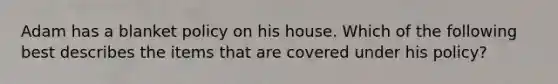 Adam has a blanket policy on his house. Which of the following best describes the items that are covered under his policy?