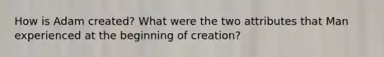 How is Adam created? What were the two attributes that Man experienced at the beginning of creation?