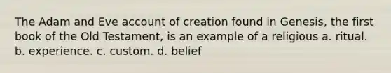 The Adam and Eve account of creation found in Genesis, the first book of the Old Testament, is an example of a religious a. ritual. b. experience. c. custom. d. belief