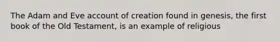 The Adam and Eve account of creation found in genesis, the first book of the Old Testament, is an example of religious