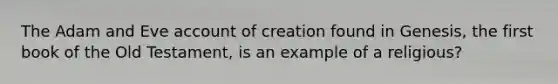 The Adam and Eve account of creation found in Genesis, the first book of the Old Testament, is an example of a religious?