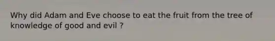 Why did Adam and Eve choose to eat the fruit from the tree of knowledge of good and evil ?