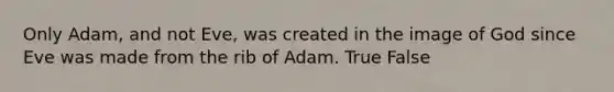 Only Adam, and not Eve, was created in the image of God since Eve was made from the rib of Adam. True False