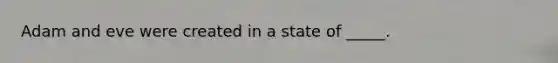 Adam and eve were created in a state of _____.