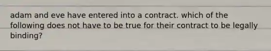 adam and eve have entered into a contract. which of the following does not have to be true for their contract to be legally binding?