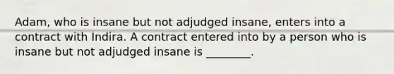 ​Adam, who is insane but not adjudged​ insane, enters into a contract with Indira. A contract entered into by a person who is insane but not adjudged insane is​ ________.