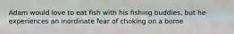 Adam would love to eat fish with his fishing buddies, but he experiences an inordinate fear of choking on a bome