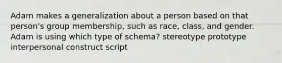 Adam makes a generalization about a person based on that person's group membership, such as race, class, and gender. Adam is using which type of schema? stereotype prototype interpersonal construct script