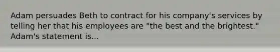 Adam persuades Beth to contract for his company's services by telling her that his employees are "the best and the brightest." Adam's statement is...