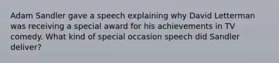 Adam Sandler gave a speech explaining why David Letterman was receiving a special award for his achievements in TV comedy. What kind of special occasion speech did Sandler deliver?