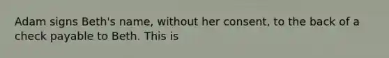 Adam signs Beth's name, without her consent, to the back of a check payable to Beth. This is