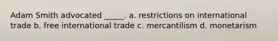 Adam Smith advocated _____. a. restrictions on international trade b. free international trade c. mercantilism d. monetarism