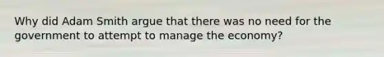 Why did Adam Smith argue that there was no need for the government to attempt to manage the economy?