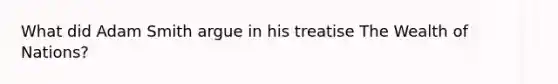 What did Adam Smith argue in his treatise The Wealth of Nations?