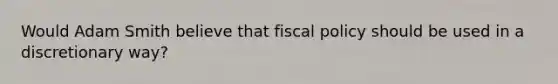 Would Adam Smith believe that <a href='https://www.questionai.com/knowledge/kPTgdbKdvz-fiscal-policy' class='anchor-knowledge'>fiscal policy</a> should be used in a discretionary way?