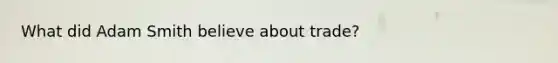What did Adam Smith believe about trade?