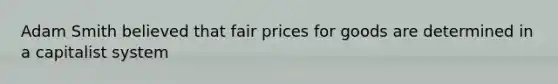 Adam Smith believed that fair prices for goods are determined in a capitalist system