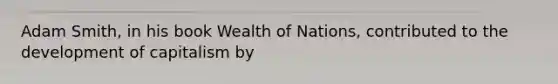 Adam Smith, in his book Wealth of Nations, contributed to the development of capitalism by