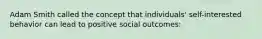 Adam Smith called the concept that individuals' self-interested behavior can lead to positive social outcomes: