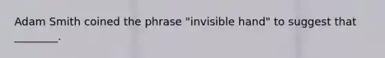 Adam Smith coined the phrase "invisible hand" to suggest that ________.