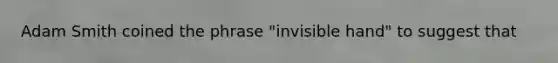 Adam Smith coined the phrase "invisible hand" to suggest that