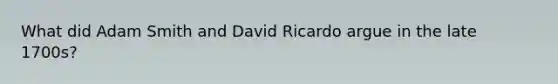 What did Adam Smith and David Ricardo argue in the late 1700s?