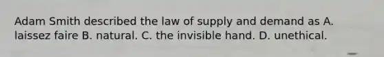 Adam Smith described the law of supply and demand as A. laissez faire B. natural. C. the invisible hand. D. unethical.