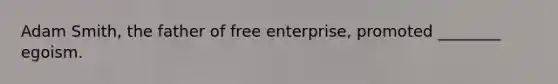 Adam Smith, the father of free enterprise, promoted ________ egoism.