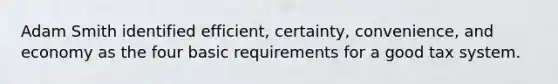 Adam Smith identified efficient, certainty, convenience, and economy as the four basic requirements for a good tax system.