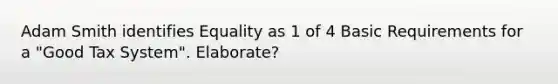 Adam Smith identifies Equality as 1 of 4 Basic Requirements for a "Good Tax System". Elaborate?