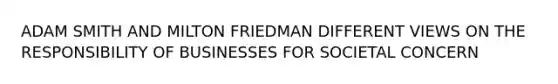 ADAM SMITH AND MILTON FRIEDMAN DIFFERENT VIEWS ON THE RESPONSIBILITY OF BUSINESSES FOR SOCIETAL CONCERN