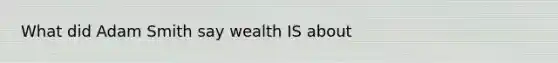 What did Adam Smith say wealth IS about