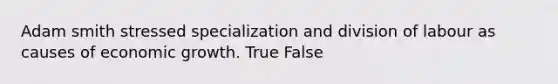 Adam smith stressed specialization and division of labour as causes of economic growth. True False