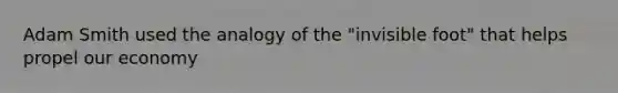 Adam Smith used the analogy of the "invisible foot" that helps propel our economy
