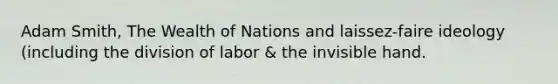 Adam Smith, The Wealth of Nations and laissez-faire ideology (including the division of labor & the invisible hand.