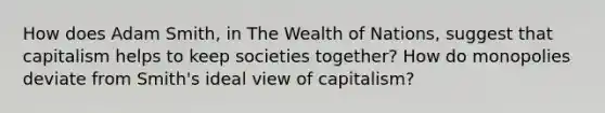 How does Adam Smith, in The Wealth of Nations, suggest that capitalism helps to keep societies together? How do monopolies deviate from Smith's ideal view of capitalism?