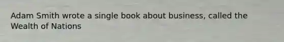 Adam Smith wrote a single book about business, called the Wealth of Nations