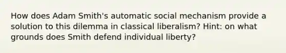 How does Adam Smith's automatic social mechanism provide a solution to this dilemma in classical liberalism? Hint: on what grounds does Smith defend individual liberty?