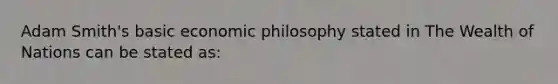 Adam Smith's basic economic philosophy stated in The Wealth of Nations can be stated as: